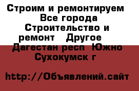 Строим и ремонтируем - Все города Строительство и ремонт » Другое   . Дагестан респ.,Южно-Сухокумск г.